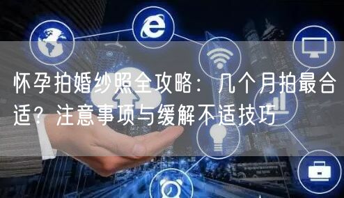 怀孕拍婚纱照全攻略：几个月拍最合适？注意事项与缓解不适技巧