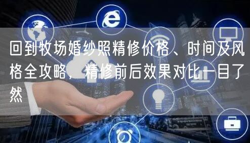 回到牧场婚纱照精修价格、时间及风格全攻略，精修前后效果对比一目了然