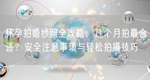 怀孕拍婚纱照全攻略:几个月拍最合适?安全注意事项与轻松拍摄技巧