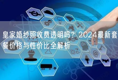 皇家婚纱照收费透明吗？2024最新套餐价格与性价比全解析