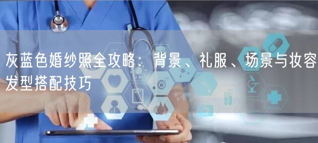 灰蓝色婚纱照全攻略:背景、礼服、场景与妆容发型搭配技巧