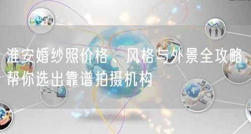 淮安婚纱照价格、风格与外景全攻略,帮你选出靠谱拍摄机构