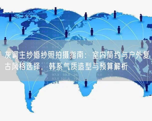 灰调主纱婚纱照拍摄指南：室内简约与户外复古风格选择，韩系气质造型与预算解析