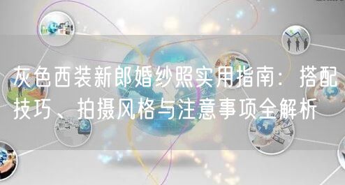 灰色西装新郎婚纱照实用指南：搭配技巧、拍摄风格与注意事项全解析