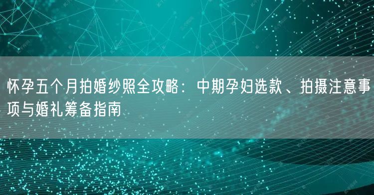 怀孕五个月拍婚纱照全攻略:中期孕妇选款、拍摄注意事项与婚礼筹备指南