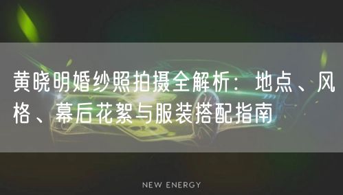黄晓明婚纱照拍摄全解析：地点、风格、幕后花絮与服装搭配指南