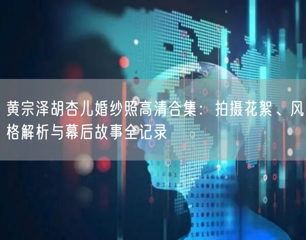 黄宗泽胡杏儿婚纱照高清合集:拍摄花絮、风格解析与幕后故事全记录