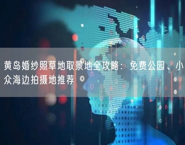 黄岛婚纱照草地取景地全攻略:免费公园、小众海边拍摄地推荐