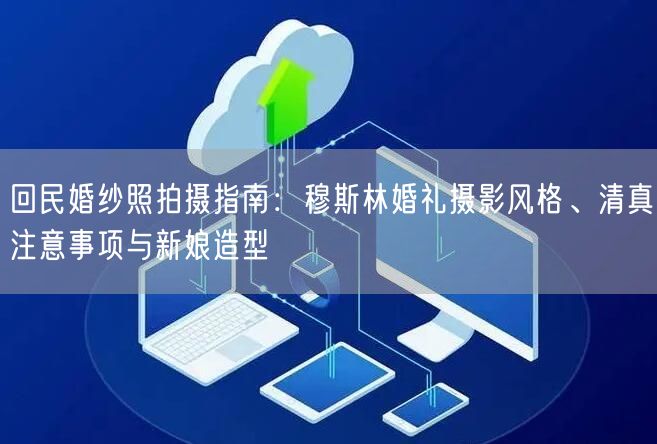 回民婚纱照拍摄指南：穆斯林婚礼摄影风格、清真注意事项与新娘造型