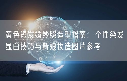 黄色短发婚纱照造型指南：个性染发显白技巧与新娘妆造图片参考