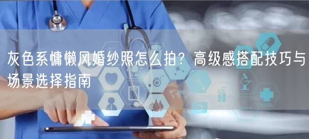 灰色系慵懒风婚纱照怎么拍？高级感搭配技巧与场景选择指南