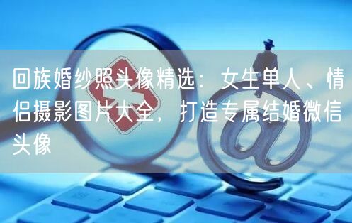 回族婚纱照头像精选:女生单人、情侣摄影图片大全,打造专属结婚微信头像