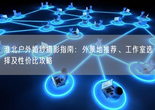 淮北户外婚纱摄影指南:外景地推荐、工作室选择及性价比攻略