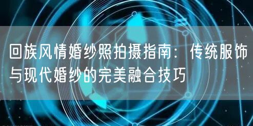 回族风情婚纱照拍摄指南:传统服饰与现代婚纱的完美融合技巧