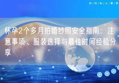 怀孕2个多月拍婚纱照安全指南：注意事项、服装选择与最佳时间经验分享
