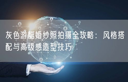 灰色游艇婚纱照拍摄全攻略:风格搭配与高级感造型技巧