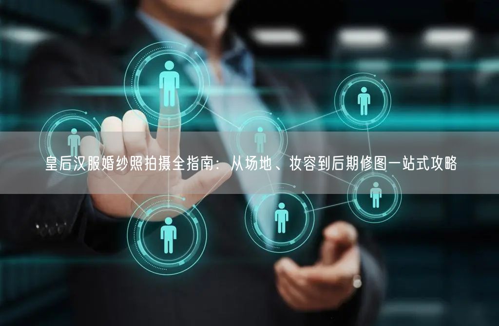 皇后汉服婚纱照拍摄全指南:从场地、妆容到后期修图一站式攻略