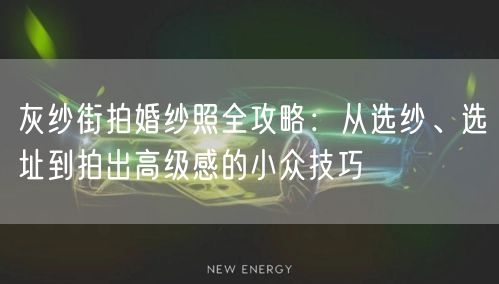 灰纱街拍婚纱照全攻略：从选纱、选址到拍出高级感的小众技巧