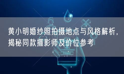 黄小明婚纱照拍摄地点与风格解析,揭秘同款摄影师及价位参考