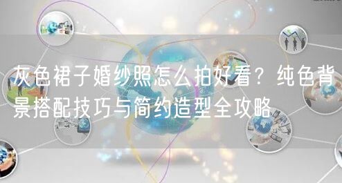 灰色裙子婚纱照怎么拍好看？纯色背景搭配技巧与简约造型全攻略
