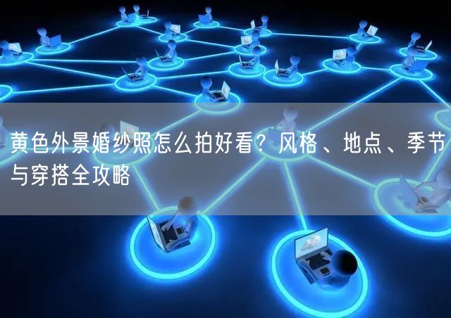 黄色外景婚纱照怎么拍好看？风格、地点、季节与穿搭全攻略