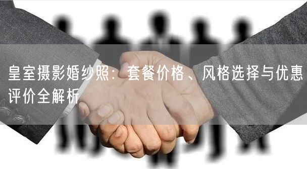 皇室摄影婚纱照：套餐价格、风格选择与优惠评价全解析
