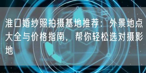 淮口婚纱照拍摄基地推荐:外景地点大全与价格指南,帮你轻松选对摄影地
