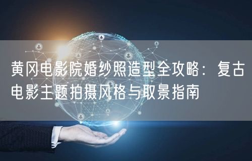 黄冈电影院婚纱照造型全攻略:复古电影主题拍摄风格与取景指南