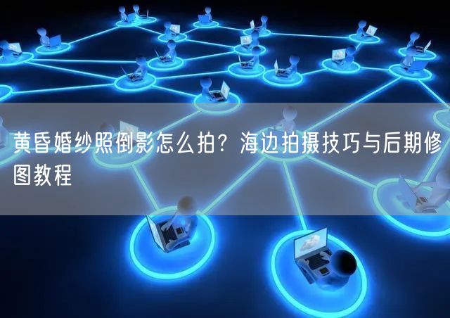 黄昏婚纱照倒影怎么拍？海边拍摄技巧与后期修图教程