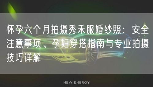 怀孕六个月拍摄秀禾服婚纱照:安全注意事项、孕妇穿搭指南与专业拍摄技巧详解