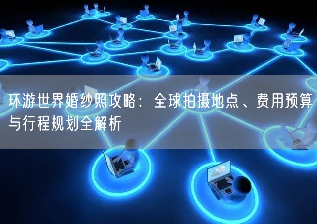 环游世界婚纱照攻略:全球拍摄地点、费用预算与行程规划全解析
