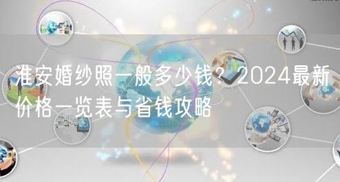 淮安婚纱照一般多少钱？2024最新价格一览表与省钱攻略