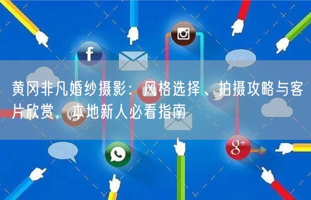 黄冈非凡婚纱摄影:风格选择、拍摄攻略与客片欣赏,本地新人必看指南